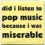 Did I Listen to Pop Music Because I was Miserable...Or Was I Miserable Because I Listened to Pop Music